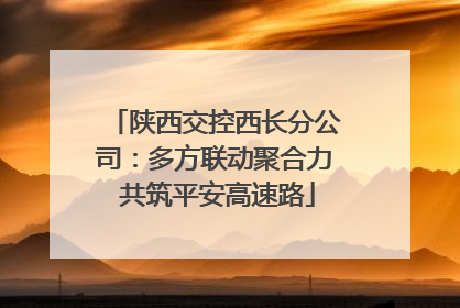 陕西交控西长分公司：多方联动聚合力 共筑平安高速路