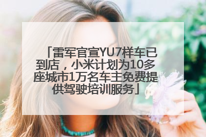 雷军官宣YU7样车已到店，小米计划为10多座城市1万名车主免费提供驾驶培训服务