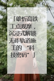 雄忻高铁工点观摩，沉浸式解锁无砟轨道施工的 “科技密码”