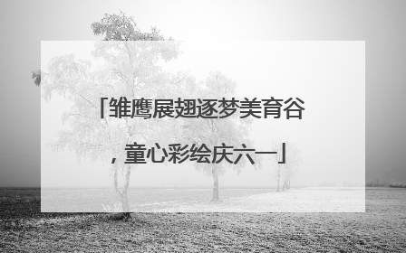 雏鹰展翅逐梦美育谷，童心彩绘庆六一