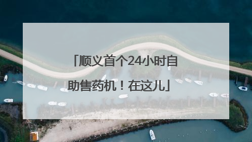顺义首个24小时自助售药机！在这儿