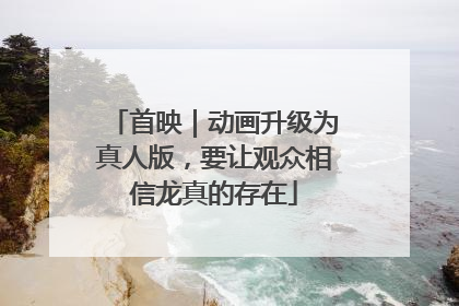首映｜动画升级为真人版，要让观众相信龙真的存在