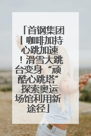 首钢集团丨咖啡加持 心跳加速！滑雪大跳台变身“顽酷心跳塔” 探索奥运场馆利用新途径