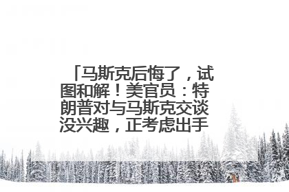 马斯克后悔了，试图和解！美官员：特朗普对与马斯克交谈没兴趣，正考虑出手此前买的红色特斯拉！特斯拉股价巨震