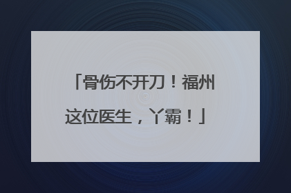 骨伤不开刀！福州这位医生，丫霸！
