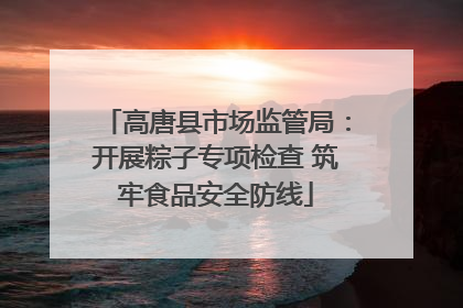 高唐县市场监管局：开展粽子专项检查 筑牢食品安全防线