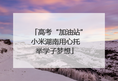 高考“加油站” 小米湖南用心托举学子梦想