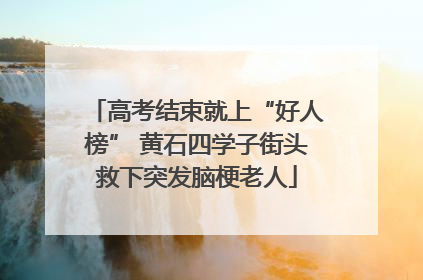 高考结束就上“好人榜” 黄石四学子街头救下突发脑梗老人