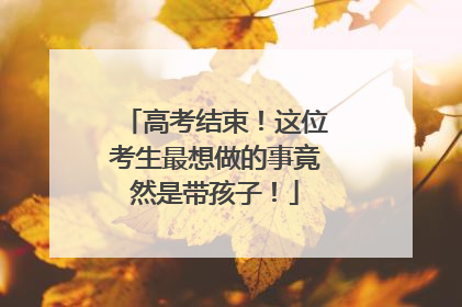高考结束！这位考生最想做的事竟然是带孩子！