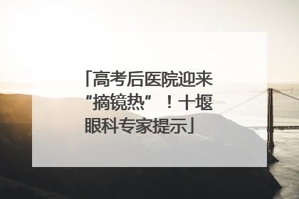 高考后医院迎来“摘镜热”！十堰眼科专家提示