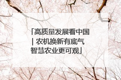 高质量发展看中国｜农机换新有底气 智慧农业更可观