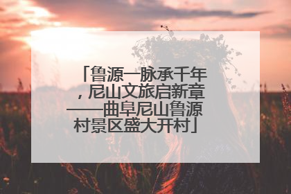 鲁源一脉承千年，尼山文旅启新章——曲阜尼山鲁源村景区盛大开村