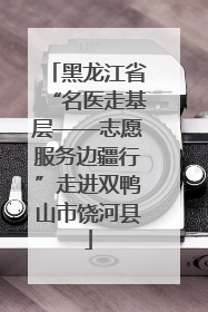黑龙江省“名医走基层——志愿服务边疆行”走进双鸭山市饶河县