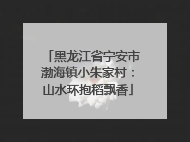 黑龙江省宁安市渤海镇小朱家村：山水环抱稻飘香
