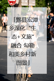 黟县宏潭乡深化“生态+文旅”融合 勾勒和美乡村新图景