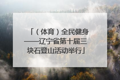 （体育）全民健身——辽宁省第十届三块石登山活动举行
