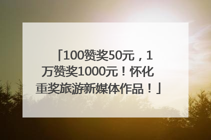 100赞奖50元，1万赞奖1000元！怀化重奖旅游新媒体作品！