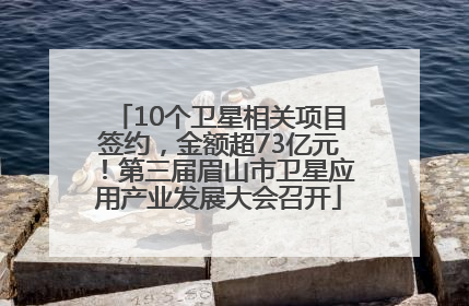 10个卫星相关项目签约，金额超73亿元！第三届眉山市卫星应用产业发展大会召开