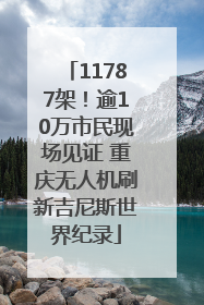11787架！逾10万市民现场见证 重庆无人机刷新吉尼斯世界纪录