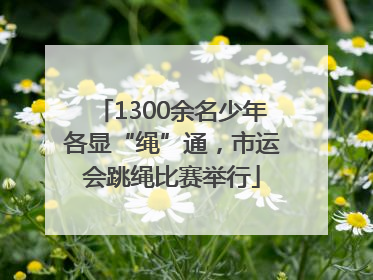 1300余名少年各显“绳”通，市运会跳绳比赛举行