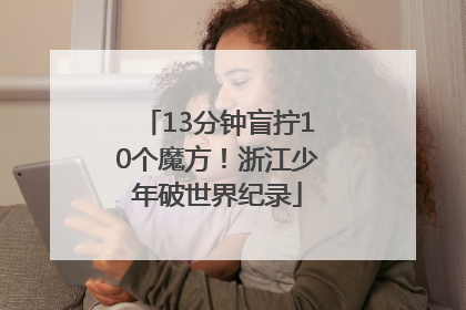 13分钟盲拧10个魔方！浙江少年破世界纪录