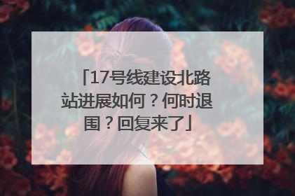 17号线建设北路站进展如何？何时退围？回复来了