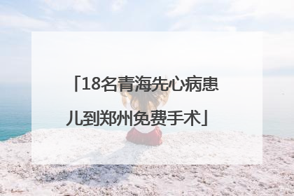 18名青海先心病患儿到郑州免费手术