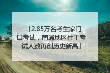 2.85万名考生家门口考试，南通地区社工考试人数再创历史新高