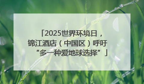 2025世界环境日，锦江酒店（中国区）呼吁“多一种爱地球选择”