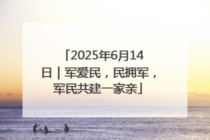 2025年6月14日｜军爱民，民拥军，军民共建一家亲