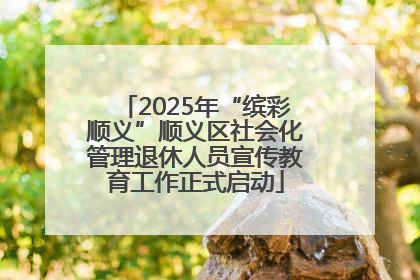 2025年“缤彩顺义”顺义区社会化管理退休人员宣传教育工作正式启动