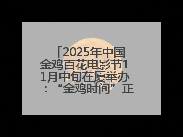 2025年中国金鸡百花电影节11月中旬在厦举办：“金鸡时间”正式启动