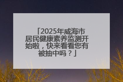 2025年威海市居民健康素养监测开始啦，快来看看您有被抽中吗？