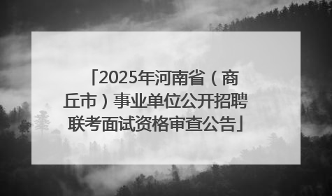 2025年河南省（商丘市）事业单位公开招聘联考面试资格审查公告