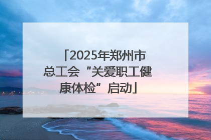 2025年郑州市总工会“关爱职工健康体检”启动