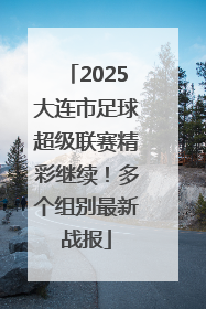 2025大连市足球超级联赛精彩继续！多个组别最新战报