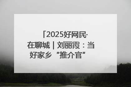 2025好网民·在聊城｜刘丽霞：当好家乡“推介官” 秀出乡村新风貌