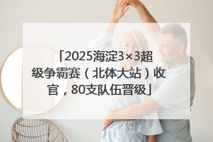2025海淀3×3超级争霸赛（北体大站）收官，80支队伍晋级