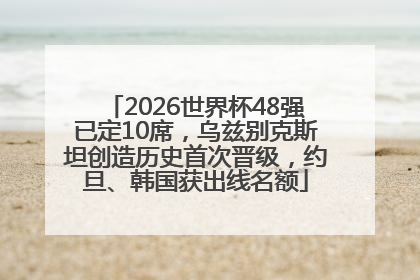 2026世界杯48强已定10席，乌兹别克斯坦创造历史首次晋级，约旦、韩国获出线名额