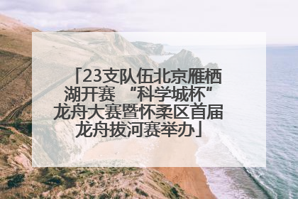 23支队伍北京雁栖湖开赛 “科学城杯”龙舟大赛暨怀柔区首届龙舟拔河赛举办