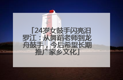24岁女鼓手闪亮汨罗江：从舞蹈老师到龙舟鼓手，今后希望长期推广家乡文化