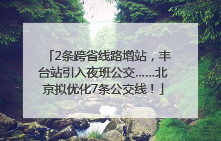 2条跨省线路增站，丰台站引入夜班公交……北京拟优化7条公交线！