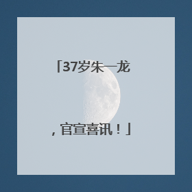 37岁朱一龙，官宣喜讯！