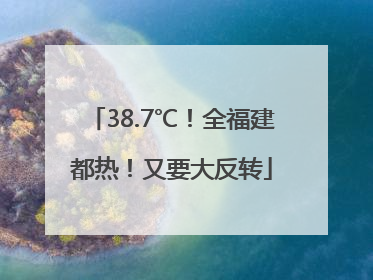 38.7℃！全福建都热！又要大反转