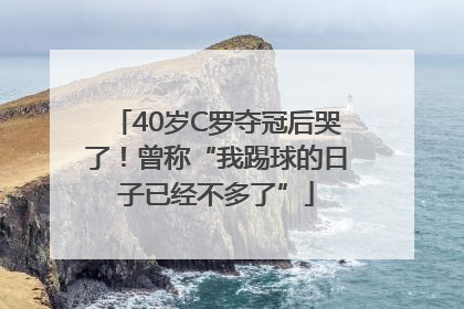 40岁C罗夺冠后哭了！曾称“我踢球的日子已经不多了”