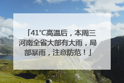 41℃高温后，本周三河南全省大部有大雨，局部暴雨，注意防范！