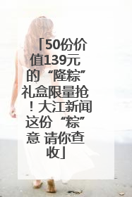 50份价值139元的“隆粽”礼盒限量抢！大江新闻这份“粽”意 请你查收