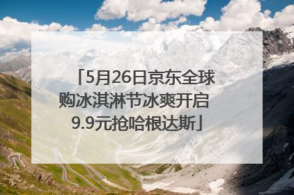 5月26日京东全球购冰淇淋节冰爽开启 9.9元抢哈根达斯