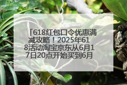 618红包口令优惠满减攻略！2025年618活动淘宝京东从6月17日20点开始买到6月18日最便宜划算！