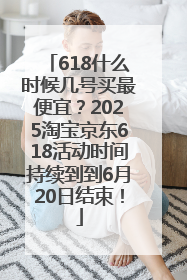 618什么时候几号买最便宜？2025淘宝京东618活动时间持续到到6月20日结束！
